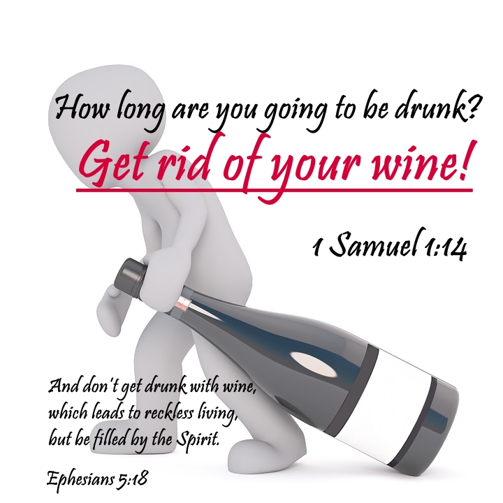 How long are you going to be drunk? Get rid of your wine. (1 Samuel 1:14) And don't get drunk with wine, which leads to reckless living, but be filled by the Spirit. (Ephesians 5:18)